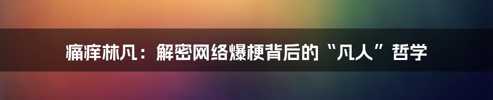 痛痒林凡：解密网络爆梗背后的“凡人”哲学