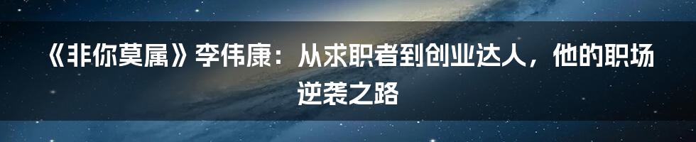 《非你莫属》李伟康:从求职者到创业达人,他的职场逆袭之路
