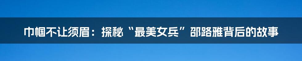 巾帼不让须眉:探秘“最美女兵”邵路雅背后的故事