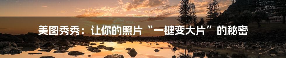 美图秀秀：让你的照片“一键变大片”的秘密