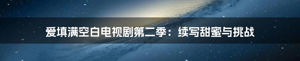 爱填满空白电视剧第二季：续写甜蜜与挑战