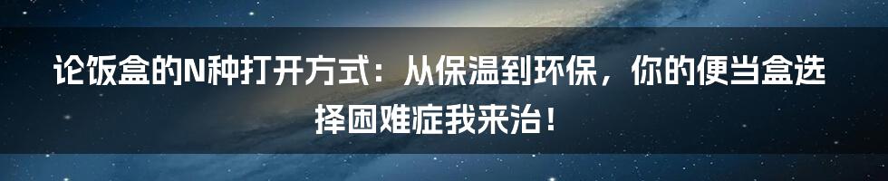 论饭盒的N种打开方式:从保温到环保,你的便当盒选择困难症我来治!