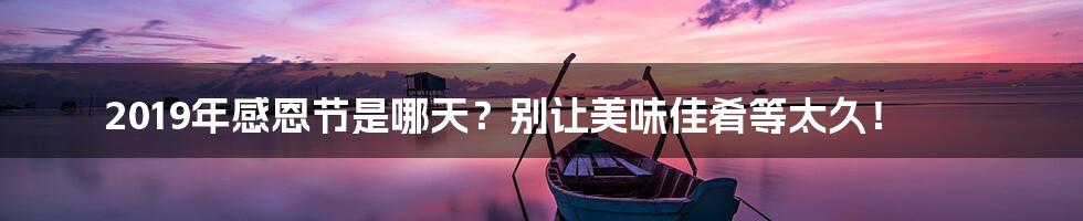 2019年感恩节是哪天？别让美味佳肴等太久！