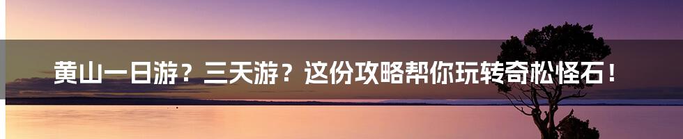 黄山一日游?三天游?这份攻略帮你玩转奇松怪石!