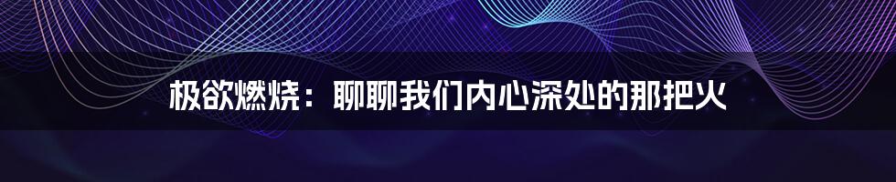 极欲燃烧:聊聊我们内心深处的那把火