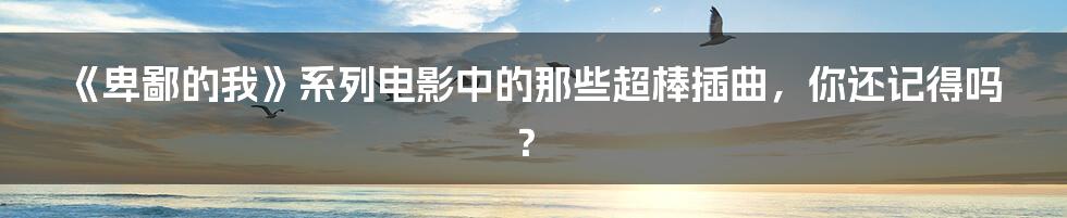《卑鄙的我》系列电影中的那些超棒插曲,你还记得吗?