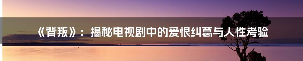 《背叛》:揭秘电视剧中的爱恨纠葛与人性考验