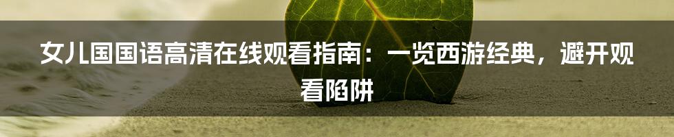 女儿国国语高清在线观看指南：一览西游经典，避开观看陷阱
