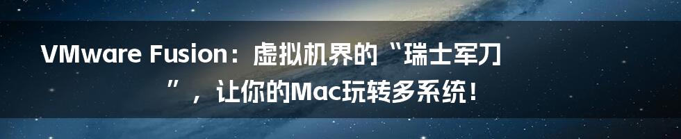 VMware Fusion:虚拟机界的“瑞士军刀”,让你的Mac玩转多系统!