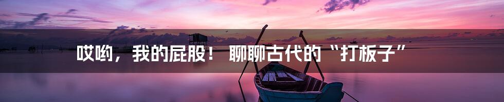 哎哟,我的屁股! 聊聊古代的“打板子”