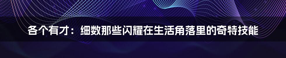 各个有才:细数那些闪耀在生活角落里的奇特技能
