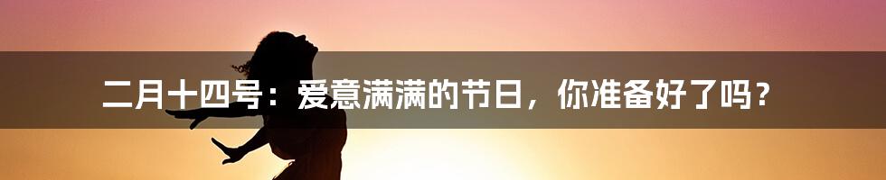 二月十四号：爱意满满的节日，你准备好了吗？