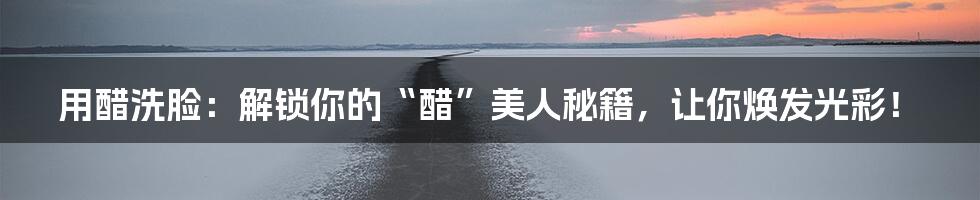 用醋洗脸:解锁你的“醋”美人秘籍,让你焕发光彩!