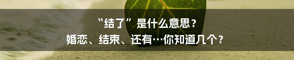 “结了”是什么意思？ 婚恋、结束、还有…你知道几个？