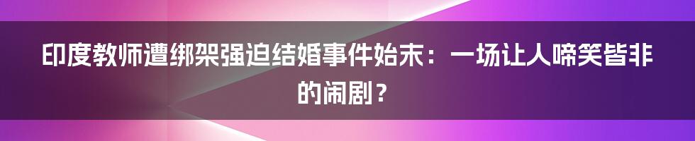 印度教师遭绑架强迫结婚事件始末:一场让人啼笑皆非的闹剧?