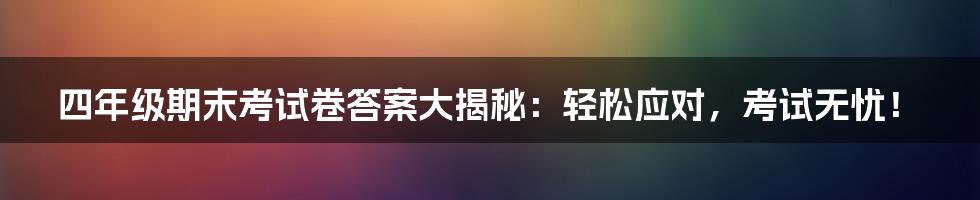四年级期末考试卷答案大揭秘：轻松应对，考试无忧！