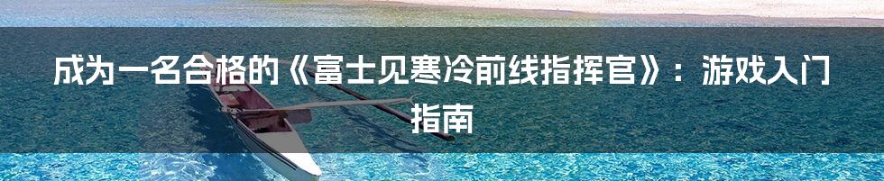 成为一名合格的《富士见寒冷前线指挥官》：游戏入门指南