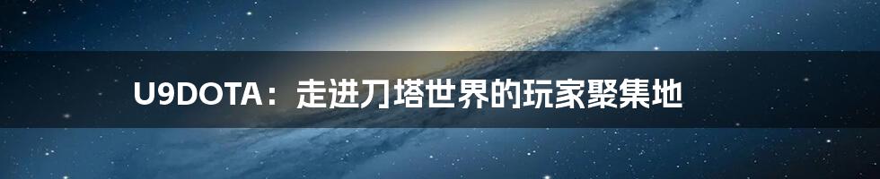 U9DOTA:走进刀塔世界的玩家聚集地
