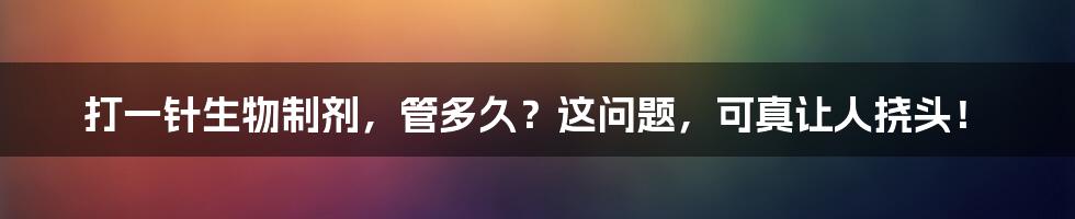 打一针生物制剂,管多久?这问题,可真让人挠头!