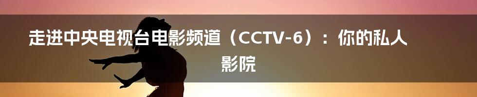 走进中央电视台电影频道(CCTV-6):你的私人影院