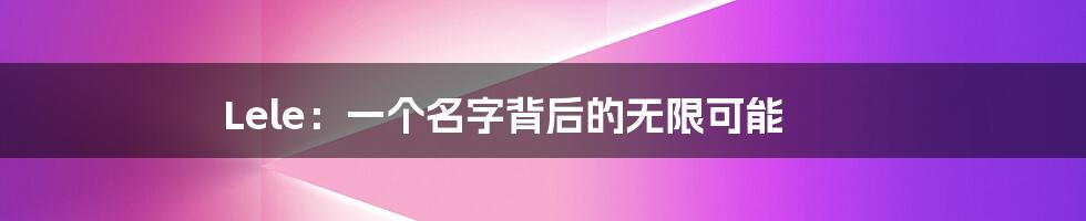 Lele:一个名字背后的无限可能