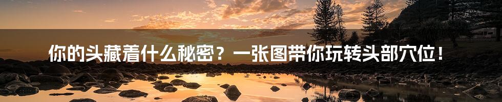 你的头藏着什么秘密?一张图带你玩转头部穴位!