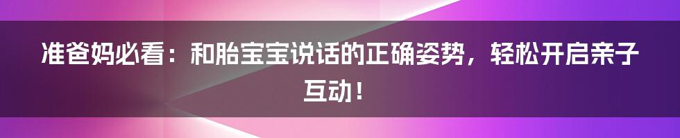 准爸妈必看:和胎宝宝说话的正确姿势,轻松开启亲子互动!