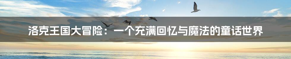 洛克王国大冒险:一个充满回忆与魔法的童话世界