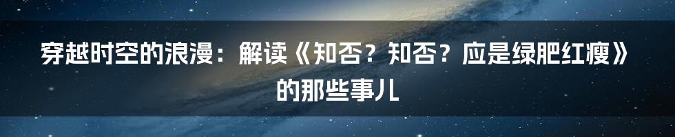 穿越时空的浪漫:解读《知否?知否?应是绿肥红瘦》的那些事儿