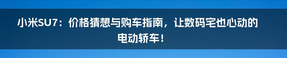 小米SU7:价格猜想与购车指南,让数码宅也心动的电动轿车!