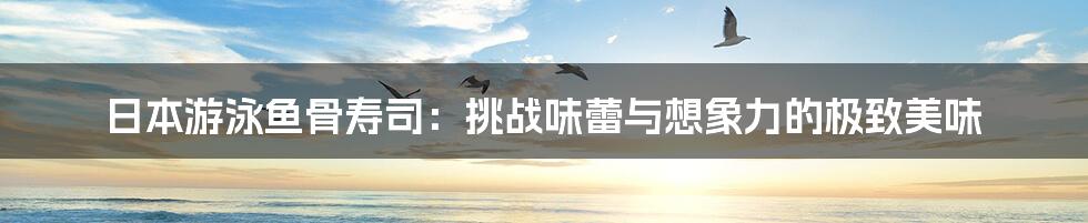 日本游泳鱼骨寿司:挑战味蕾与想象力的极致美味