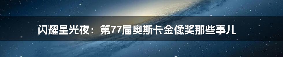 闪耀星光夜:第77届奥斯卡金像奖那些事儿