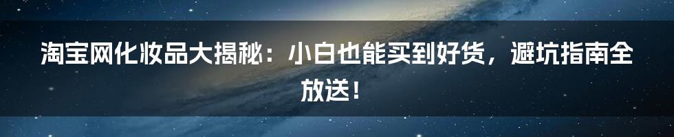 淘宝网化妆品大揭秘：小白也能买到好货，避坑指南全放送！
