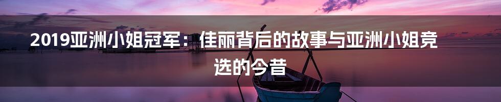 2019亚洲小姐冠军:佳丽背后的故事与亚洲小姐竞选的今昔