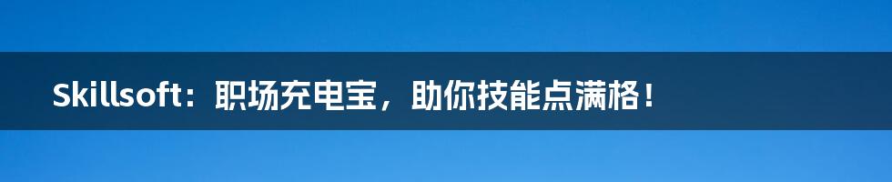 Skillsoft:职场充电宝,助你技能点满格!