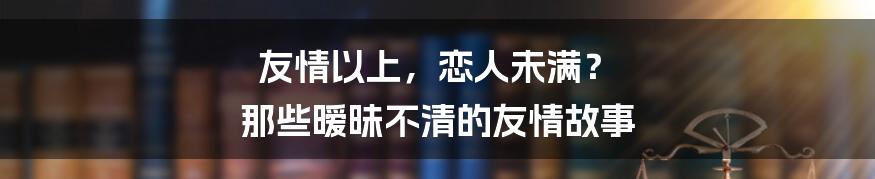 友情以上,恋人未满? 那些暧昧不清的友情故事