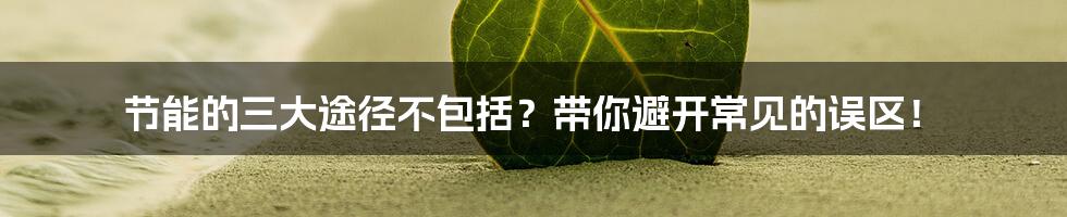 节能的三大途径不包括？带你避开常见的误区！
