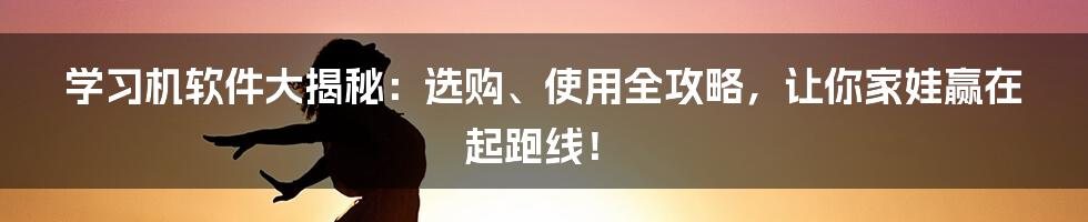 学习机软件大揭秘：选购、使用全攻略，让你家娃赢在起跑线！