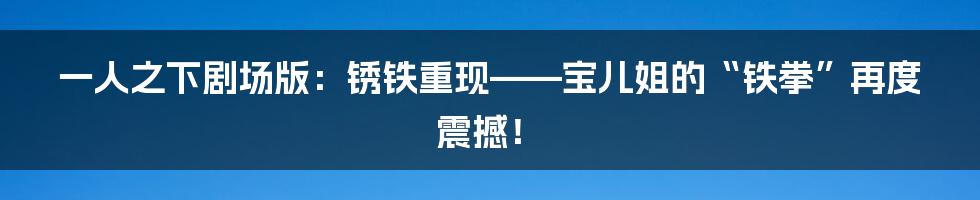 一人之下剧场版:锈铁重现——宝儿姐的“铁拳”再度震撼!