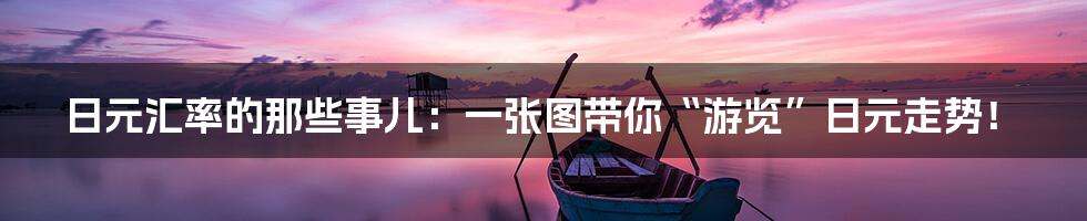 日元汇率的那些事儿:一张图带你“游览”日元走势!