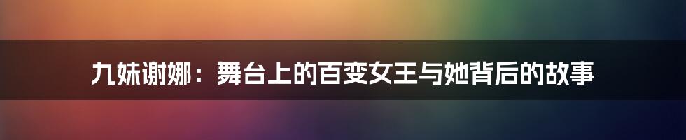 九妹谢娜：舞台上的百变女王与她背后的故事