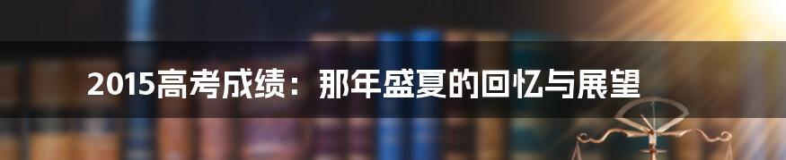 2015高考成绩:那年盛夏的回忆与展望