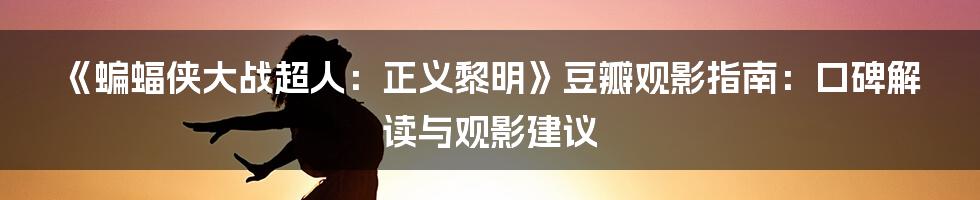 《蝙蝠侠大战超人：正义黎明》豆瓣观影指南：口碑解读与观影建议