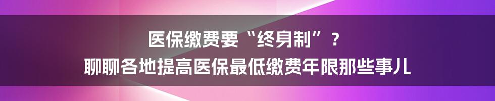 医保缴费要“终身制”? 聊聊各地提高医保最低缴费年限那些事儿