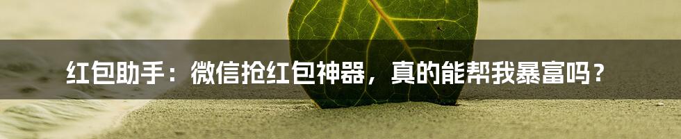 红包助手:微信抢红包神器,真的能帮我暴富吗?