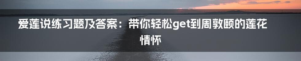 爱莲说练习题及答案:带你轻松get到周敦颐的莲花情怀