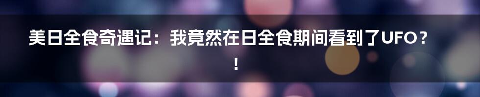 美日全食奇遇记：我竟然在日全食期间看到了UFO？！