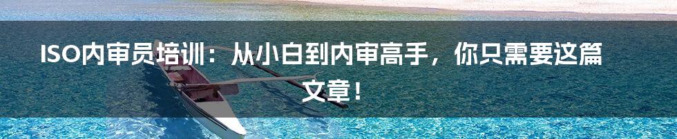 ISO内审员培训：从小白到内审高手，你只需要这篇文章！