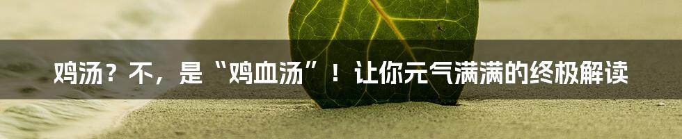 鸡汤?不,是“鸡血汤”!让你元气满满的终极解读