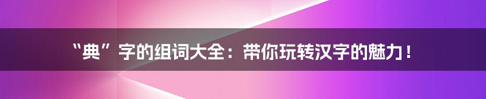 “典”字的组词大全：带你玩转汉字的魅力！